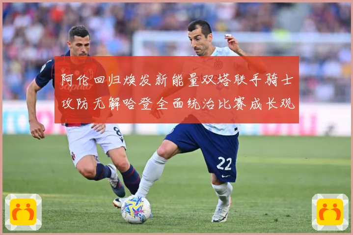 阿伦回归焕发新能量双塔联手骑士攻防无解哈登全面统治比赛成长观察：最新赛事动态与深度分析