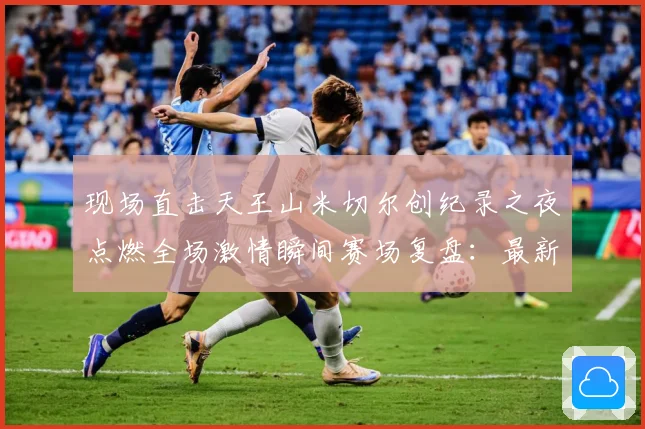 现场直击天王山米切尔创纪录之夜点燃全场激情瞬间赛场复盘：最新赛事动态与深度分析