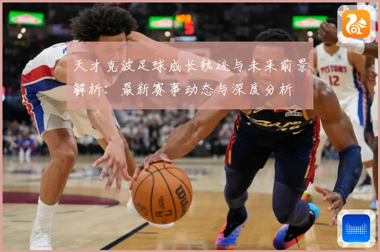 天才克波足球成长轨迹与未来前景解析：最新赛事动态与深度分析