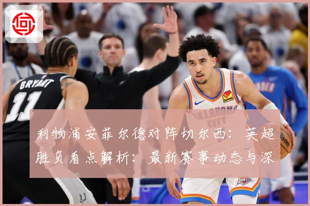 利物浦安菲尔德对阵切尔西：英超胜负看点解析：最新赛事动态与深度分析