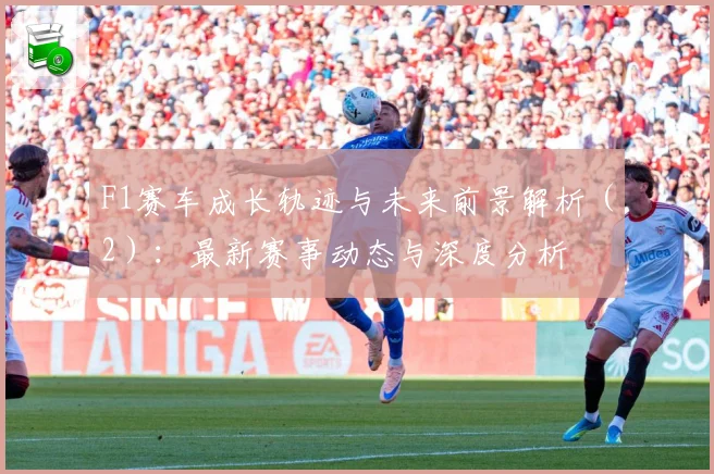 F1赛车成长轨迹与未来前景解析（2）：最新赛事动态与深度分析