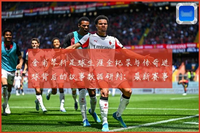 舍甫琴科足球生涯全纪录与传奇进球背后的故事数据研判：最新赛事动态与深度分析