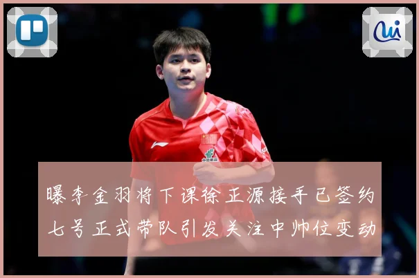 曝李金羽将下课徐正源接手已签约七号正式带队引发关注中帅位变动战术观察：最新赛事动态与深度分析