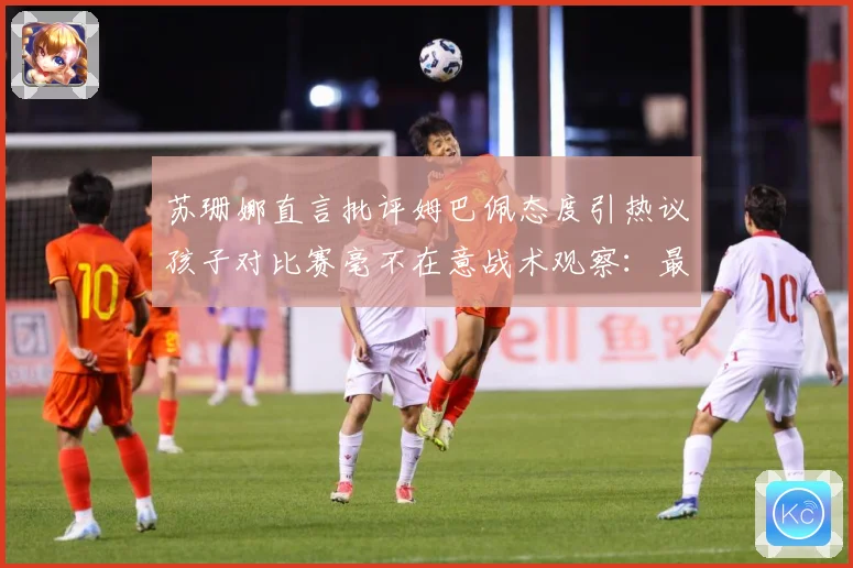 苏珊娜直言批评姆巴佩态度引热议孩子对比赛毫不在意战术观察：最新赛事动态与深度分析