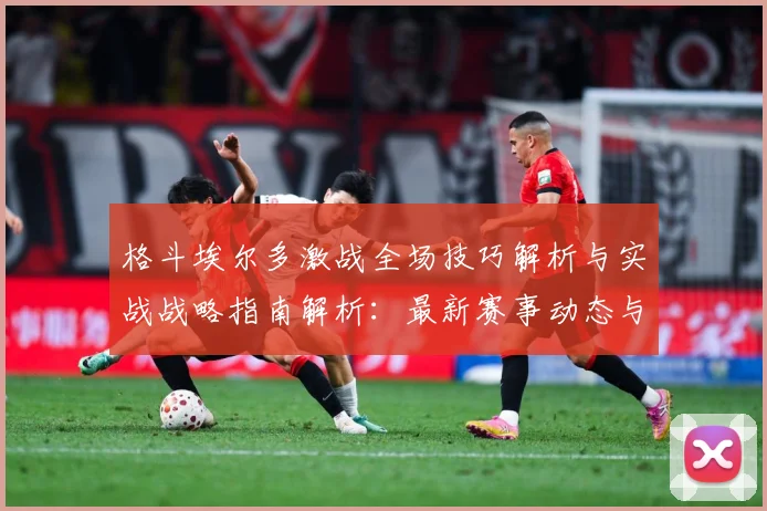 格斗埃尔多激战全场技巧解析与实战战略指南解析：最新赛事动态与深度分析
