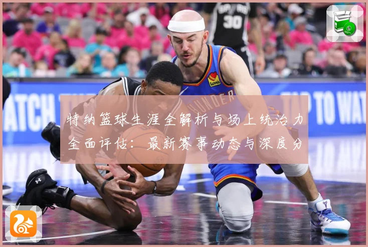 特纳篮球生涯全解析与场上统治力全面评估：最新赛事动态与深度分析