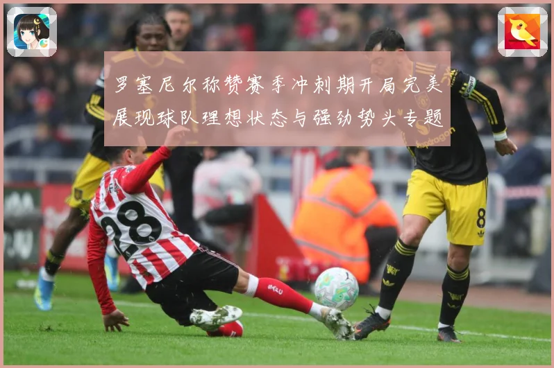 罗塞尼尔称赞赛季冲刺期开局完美展现球队理想状态与强劲势头专题观察：最新赛事动态与深度分析
