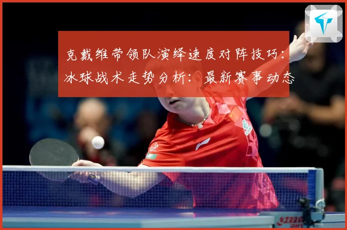 克戴维带领队演绎速度对阵技巧：冰球战术走势分析：最新赛事动态与深度分析