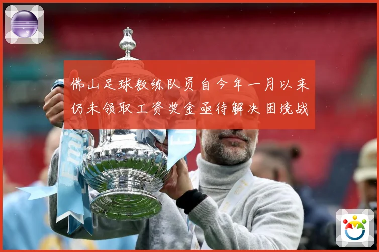 佛山足球教练队员自今年一月以来仍未领取工资奖金亟待解决困境战术观察：最新赛事动态与深度分析