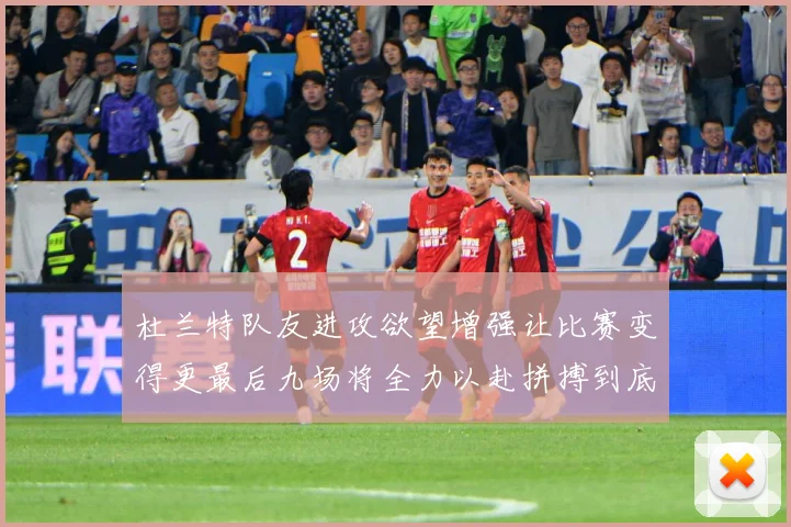 杜兰特队友进攻欲望增强让比赛变得更最后九场将全力以赴拼搏到底成长观察：最新赛事动态与深度分析