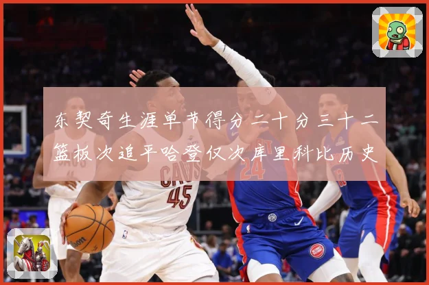 东契奇生涯单节得分二十分三十二篮板次追平哈登仅次库里科比历史赛场复盘：最新赛事动态与深度分析
