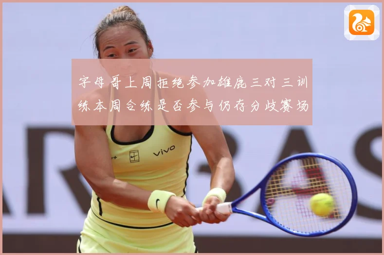 字母哥上周拒绝参加雄鹿三对三训练本周合练是否参与仍存分歧赛场复盘：最新赛事动态与深度分析