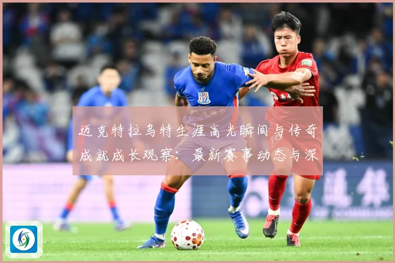 迈克特拉乌特生涯高光瞬间与传奇成就成长观察：最新赛事动态与深度分析
