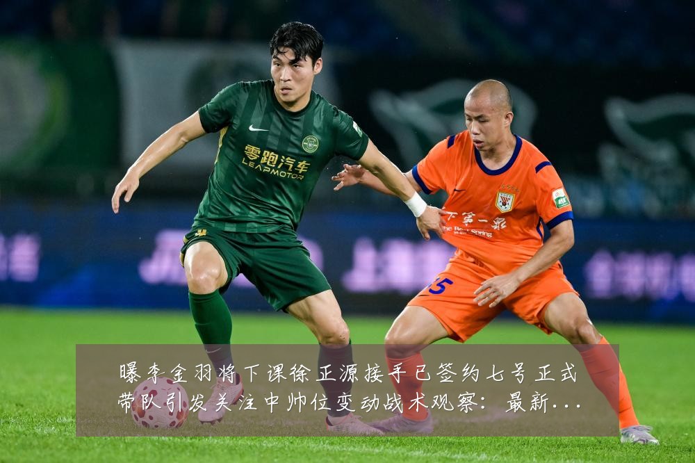曝李金羽将下课徐正源接手已签约七号正式带队引发关注中帅位变动战术观察：最新赛事动态与深度分析