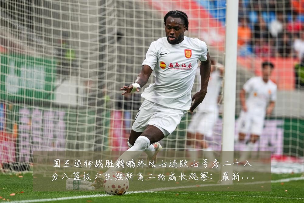 国王逆转战胜鹈鹕终结七连败七号秀二十八分八篮板六生涯新高二轮成长观察：最新赛事动态与深度分析