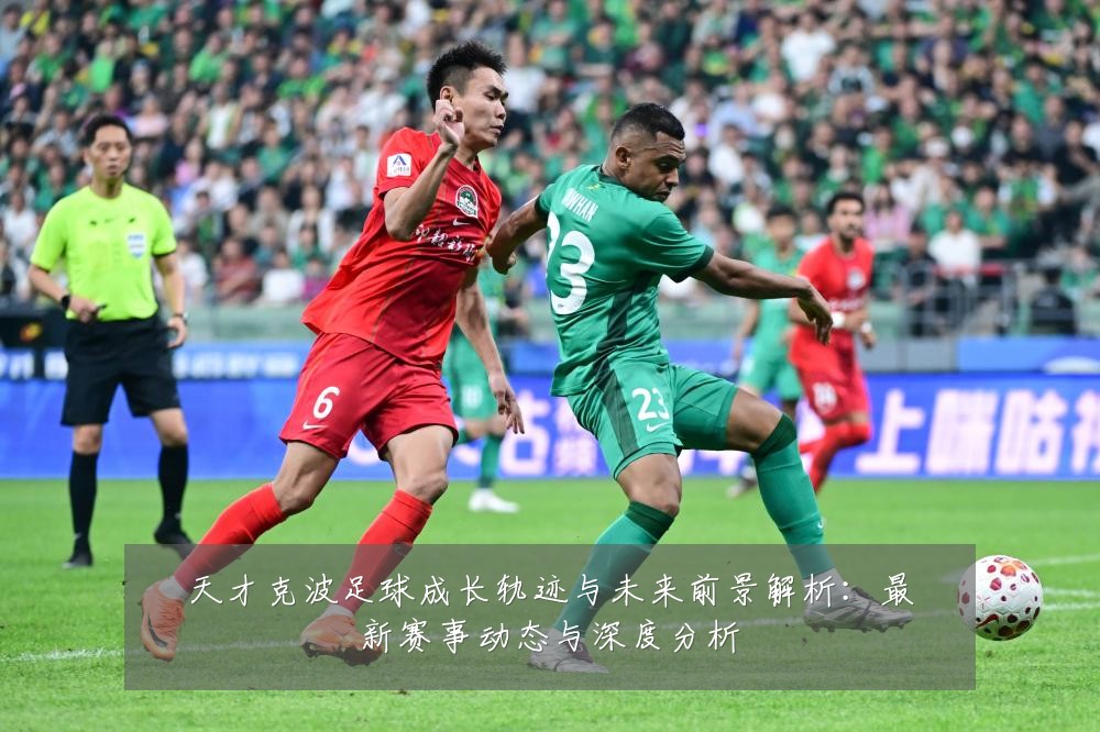 天才克波足球成长轨迹与未来前景解析:最新赛事动态与深度分析