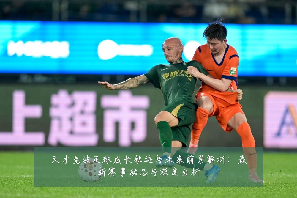 天才克波足球成长轨迹与未来前景解析:最新赛事动态与深度分析