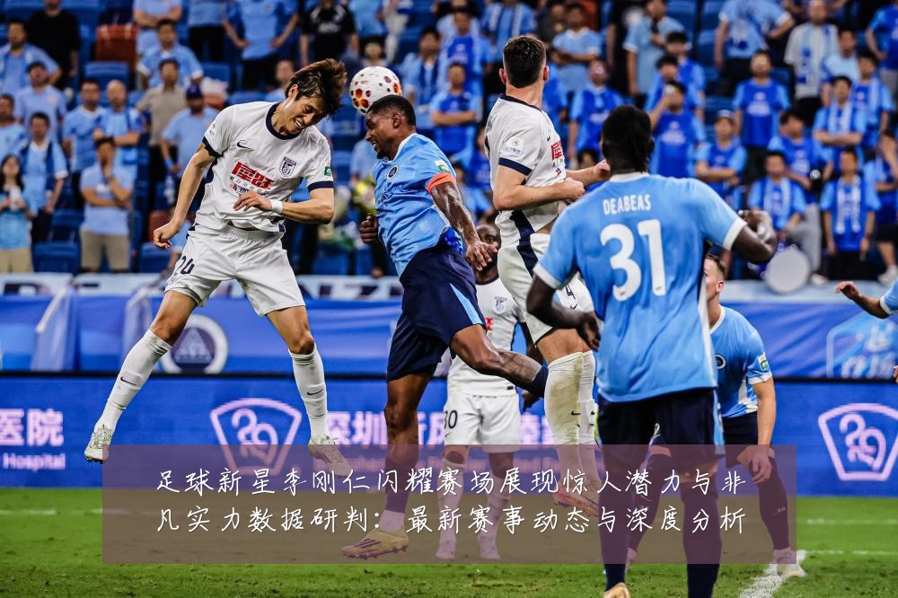 足球新星李刚仁闪耀赛场展现惊人潜力与非凡实力数据研判：最新赛事动态与深度分析