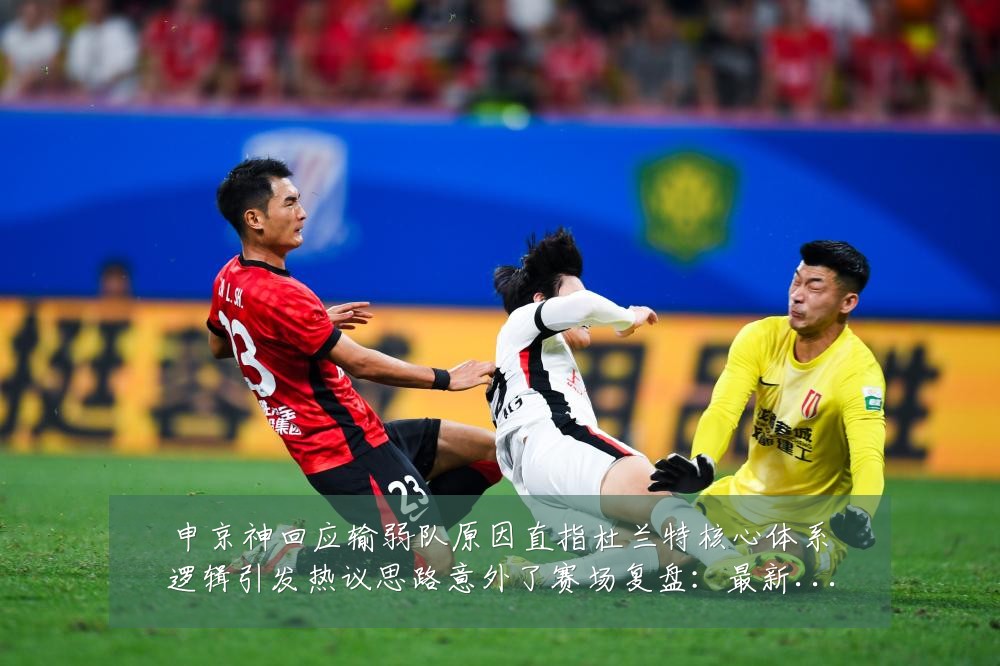 申京神回应输弱队原因直指杜兰特核心体系逻辑引发热议思路意外了赛场复盘：最新赛事动态与深度分析