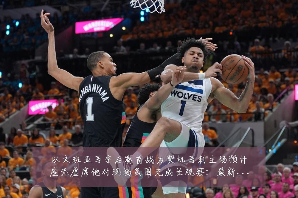 以文班亚马季后赛首战为契机马刺主场预计座无虚席他对现场氛围充成长观察:最新赛事动态与深度分析