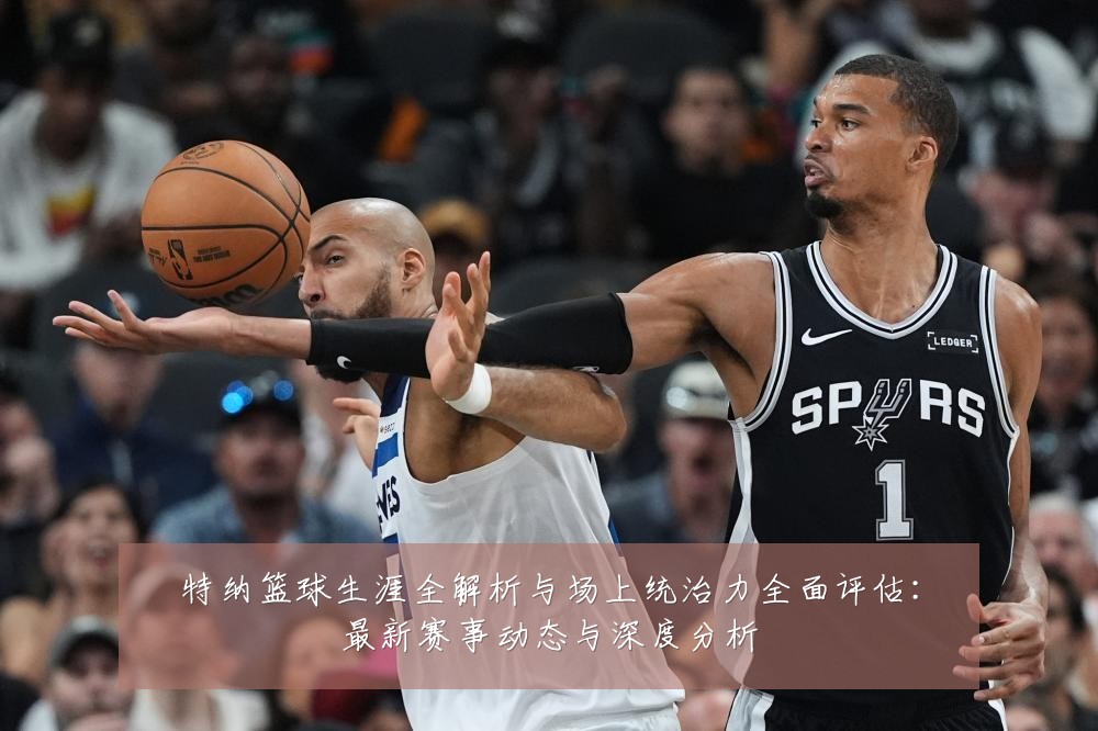 特纳篮球生涯全解析与场上统治力全面评估:最新赛事动态与深度分析