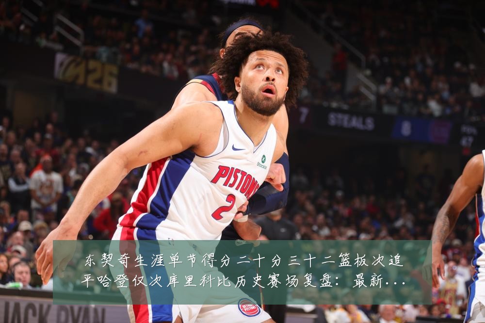 东契奇生涯单节得分二十分三十二篮板次追平哈登仅次库里科比历史赛场复盘：最新赛事动态与深度分析