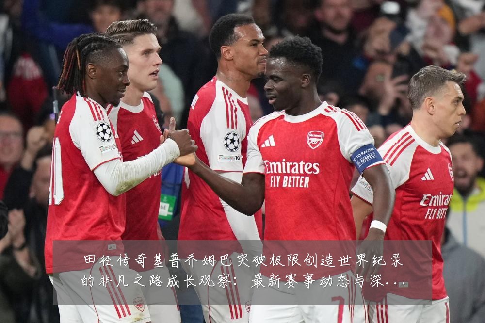 田径传奇基普乔姆巴突破极限创造世界纪录的非凡之路成长观察：最新赛事动态与深度分析