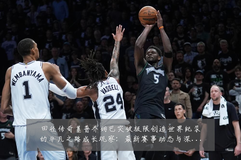 田径传奇基普乔姆巴突破极限创造世界纪录的非凡之路成长观察：最新赛事动态与深度分析
