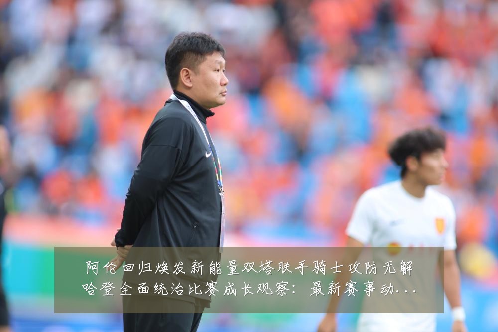 阿伦回归焕发新能量双塔联手骑士攻防无解哈登全面统治比赛成长观察：最新赛事动态与深度分析